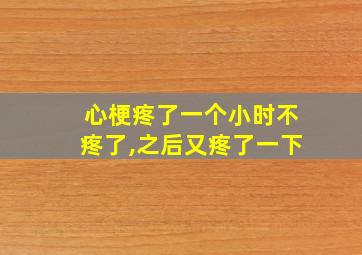 心梗疼了一个小时不疼了,之后又疼了一下