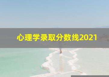 心理学录取分数线2021