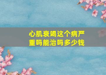 心肌衰竭这个病严重吗能治吗多少钱