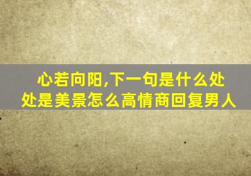 心若向阳,下一句是什么处处是美景怎么高情商回复男人