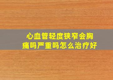 心血管轻度狭窄会胸痛吗严重吗怎么治疗好