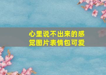 心里说不出来的感觉图片表情包可爱