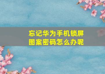 忘记华为手机锁屏图案密码怎么办呢