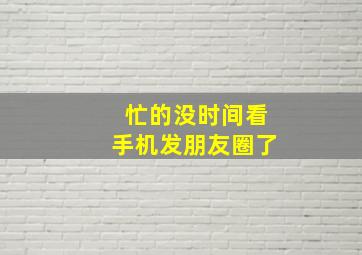 忙的没时间看手机发朋友圈了