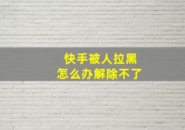 快手被人拉黑怎么办解除不了