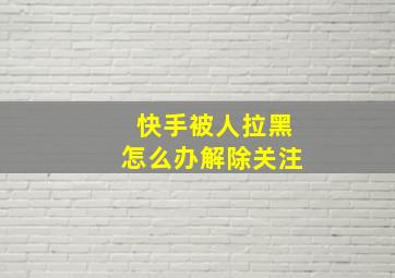 快手被人拉黑怎么办解除关注