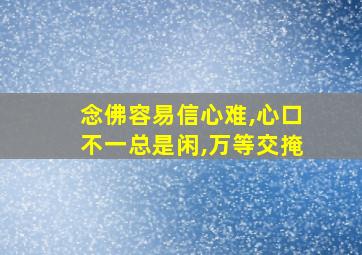 念佛容易信心难,心口不一总是闲,万等交掩