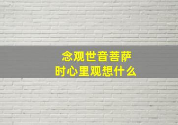 念观世音菩萨时心里观想什么