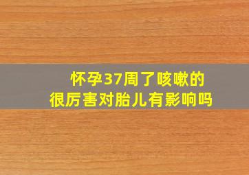 怀孕37周了咳嗽的很厉害对胎儿有影响吗