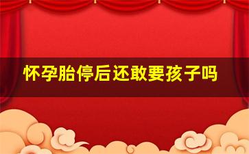 怀孕胎停后还敢要孩子吗