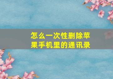 怎么一次性删除苹果手机里的通讯录