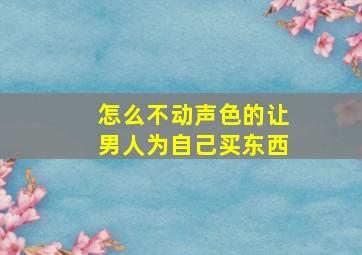 怎么不动声色的让男人为自己买东西