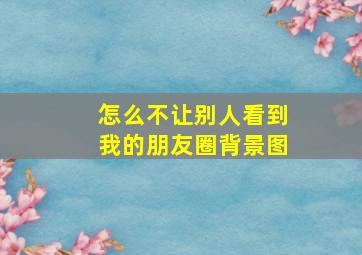 怎么不让别人看到我的朋友圈背景图