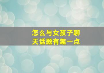 怎么与女孩子聊天话题有趣一点