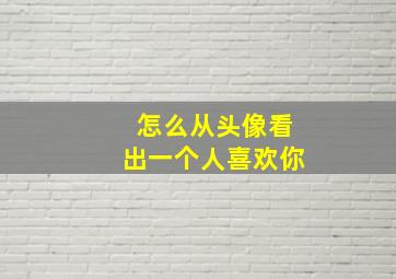 怎么从头像看出一个人喜欢你