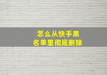 怎么从快手黑名单里彻底删除