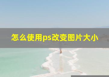 怎么使用ps改变图片大小