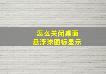 怎么关闭桌面悬浮球图标显示