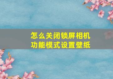 怎么关闭锁屏相机功能模式设置壁纸