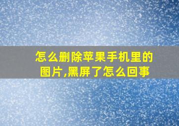 怎么删除苹果手机里的图片,黑屏了怎么回事