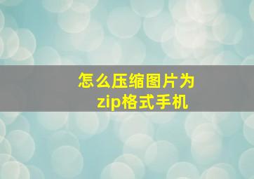 怎么压缩图片为zip格式手机