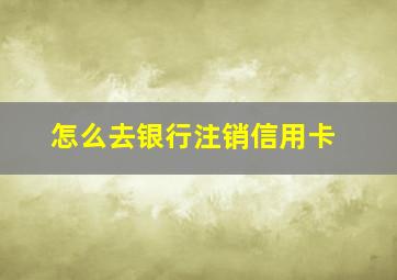 怎么去银行注销信用卡