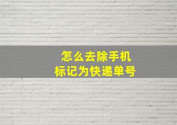 怎么去除手机标记为快递单号