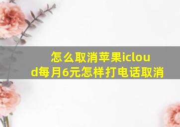 怎么取消苹果icloud每月6元怎样打电话取消