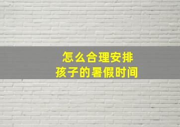 怎么合理安排孩子的暑假时间