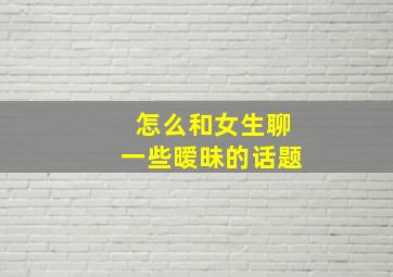 怎么和女生聊一些暧昧的话题