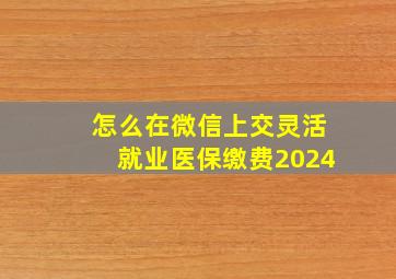 怎么在微信上交灵活就业医保缴费2024