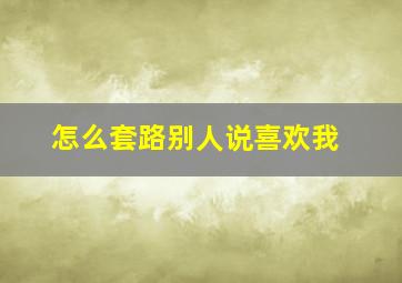 怎么套路别人说喜欢我