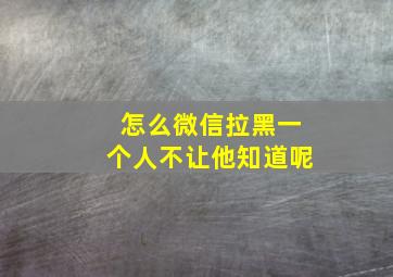 怎么微信拉黑一个人不让他知道呢