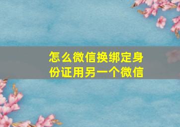 怎么微信换绑定身份证用另一个微信