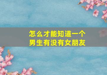 怎么才能知道一个男生有没有女朋友