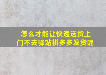 怎么才能让快递送货上门不去驿站拼多多发货呢