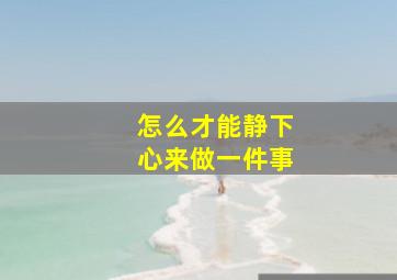 怎么才能静下心来做一件事