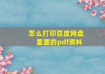 怎么打印百度网盘里面的pdf资料