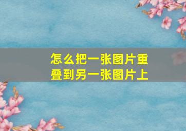 怎么把一张图片重叠到另一张图片上