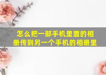 怎么把一部手机里面的相册传到另一个手机的相册里