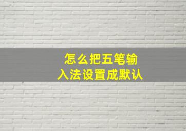 怎么把五笔输入法设置成默认