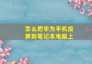 怎么把华为手机投屏到笔记本电脑上