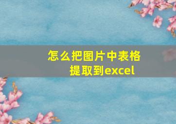 怎么把图片中表格提取到excel