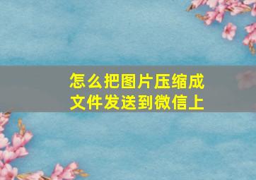 怎么把图片压缩成文件发送到微信上