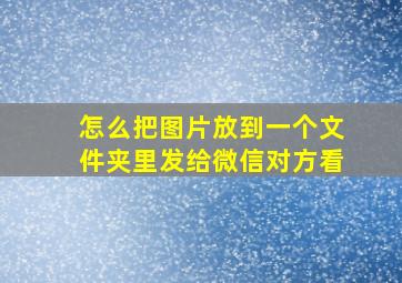 怎么把图片放到一个文件夹里发给微信对方看