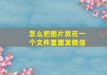 怎么把图片放在一个文件里面发微信