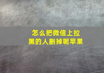 怎么把微信上拉黑的人删掉呢苹果