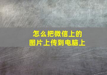 怎么把微信上的图片上传到电脑上