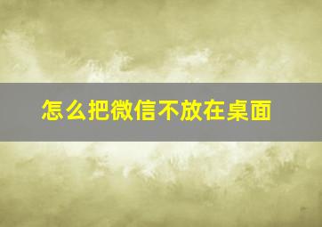 怎么把微信不放在桌面