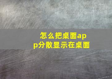 怎么把桌面app分散显示在桌面